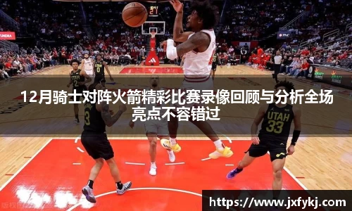 12月骑士对阵火箭精彩比赛录像回顾与分析全场亮点不容错过