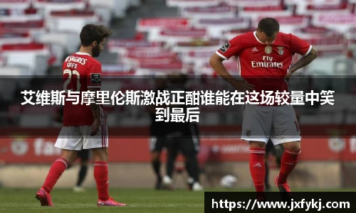 艾维斯与摩里伦斯激战正酣谁能在这场较量中笑到最后