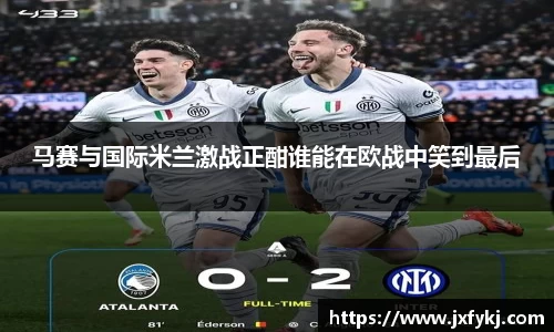 马赛与国际米兰激战正酣谁能在欧战中笑到最后