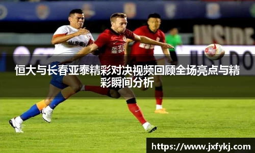 恒大与长春亚泰精彩对决视频回顾全场亮点与精彩瞬间分析