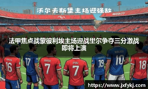 法甲焦点战蒙彼利埃主场迎战里尔争夺三分激战即将上演