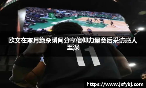 欧文在斋月绝杀瞬间分享信仰力量赛后采访感人至深
