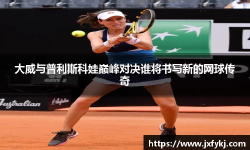 大威与普利斯科娃巅峰对决谁将书写新的网球传奇