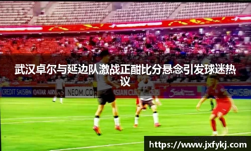 武汉卓尔与延边队激战正酣比分悬念引发球迷热议