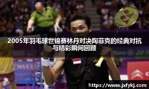 2005年羽毛球世锦赛林丹对决陶菲克的经典对抗与精彩瞬间回顾