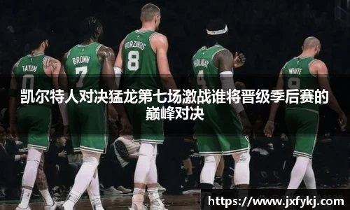 凯尔特人对决猛龙第七场激战谁将晋级季后赛的巅峰对决