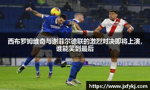 西布罗姆维奇与谢菲尔德联的激烈对决即将上演，谁能笑到最后