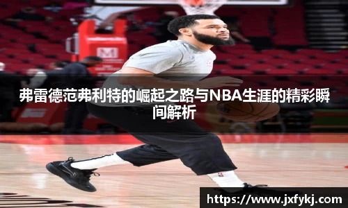 弗雷德范弗利特的崛起之路与NBA生涯的精彩瞬间解析
