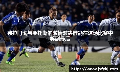 弗拉门戈与桑托斯的激情对决谁能在这场比赛中笑到最后