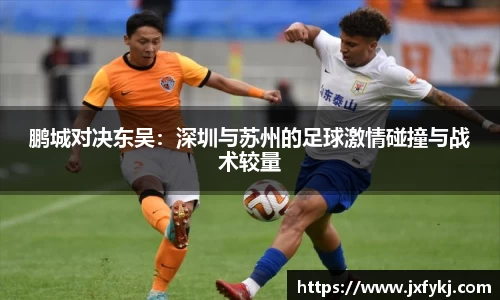 鹏城对决东吴：深圳与苏州的足球激情碰撞与战术较量