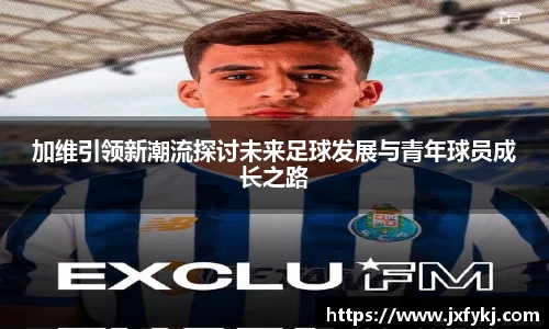加维引领新潮流探讨未来足球发展与青年球员成长之路