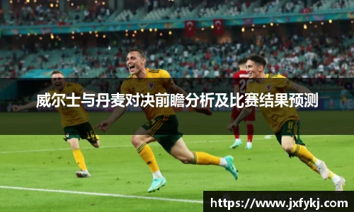 威尔士与丹麦对决前瞻分析及比赛结果预测