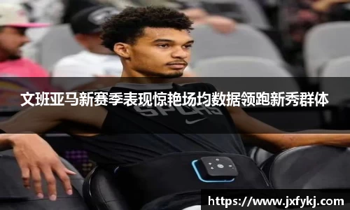 文班亚马新赛季表现惊艳场均数据领跑新秀群体