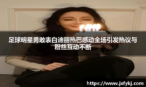 足球明星勇敢表白迪丽热巴感动全场引发热议与粉丝互动不断